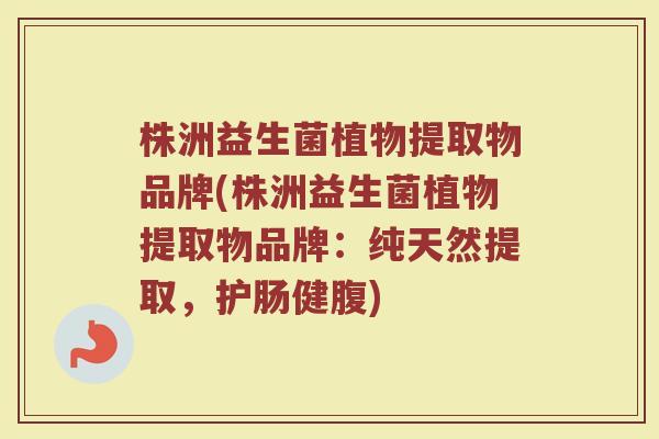 株洲益生菌植物提取物品牌(株洲益生菌植物提取物品牌：纯天然提取，护肠健腹)