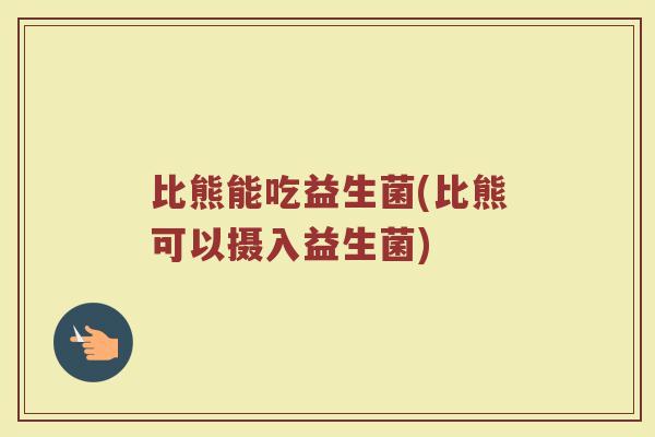 比熊能吃益生菌(比熊可以摄入益生菌)