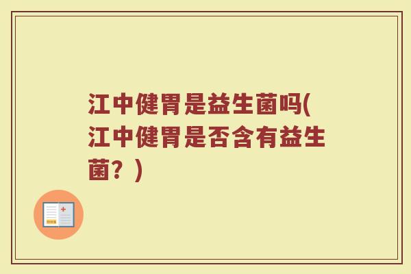 江中健胃是益生菌吗(江中健胃是否含有益生菌？)