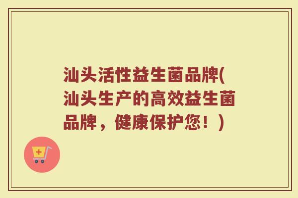 汕头活性益生菌品牌(汕头生产的高效益生菌品牌，健康保护您！)