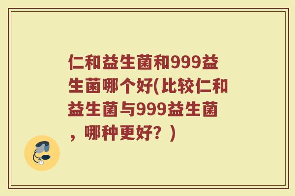 仁和益生菌和999益生菌哪个好(比较仁和益生菌与999益生菌，哪种更好？)