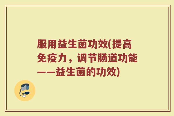 服用益生菌功效(提高免疫力，调节肠道功能——益生菌的功效)