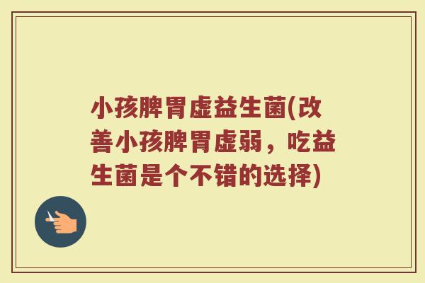 小孩脾胃虚益生菌(改善小孩脾胃虚弱,吃益生菌是个不错的选择) 小孩脾胃虚益生菌(改善小孩脾胃虚弱,吃益生菌是个不错的选择)