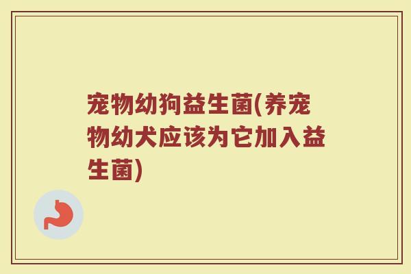 宠物幼狗益生菌(养宠物幼犬应该为它加入益生菌)