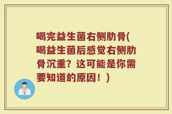 喝完益生菌右侧肋骨(喝益生菌后感觉右侧肋骨沉重？这可能是你需要知道的原因！)