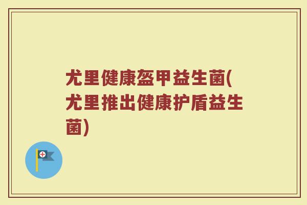 尤里健康盔甲益生菌(尤里推出健康护盾益生菌)