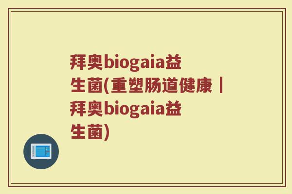 拜奥biogaia益生菌(重塑肠道健康｜拜奥biogaia益生菌)