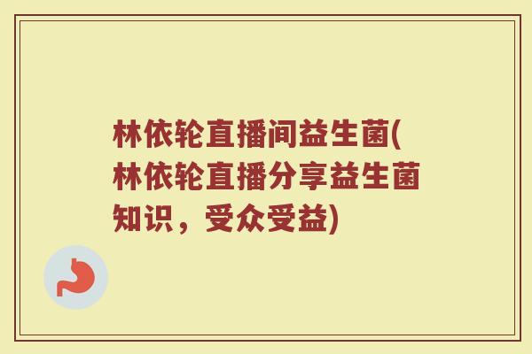 林依轮直播间益生菌(林依轮直播分享益生菌知识，受众受益)