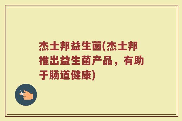 杰士邦益生菌(杰士邦推出益生菌产品，有助于肠道健康)