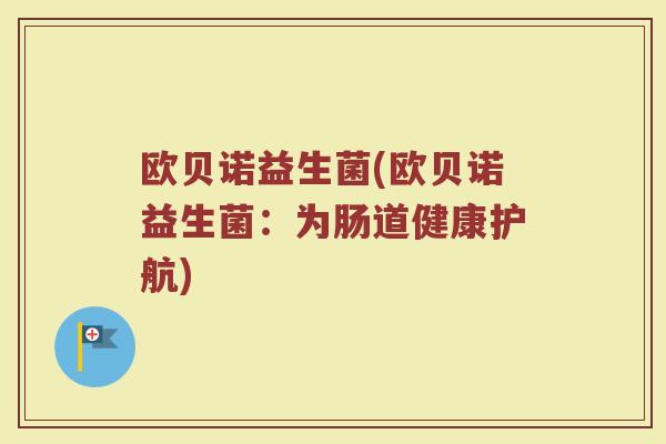 欧贝诺益生菌(欧贝诺益生菌：为肠道健康护航)