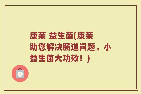 康荣 益生菌(康荣 助您解决肠道问题，小益生菌大功效！)