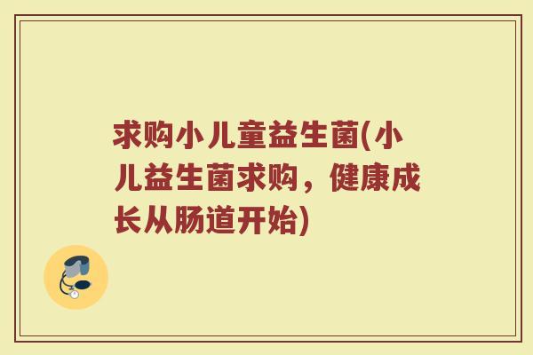 求购小儿童益生菌(小儿益生菌求购，健康成长从肠道开始)