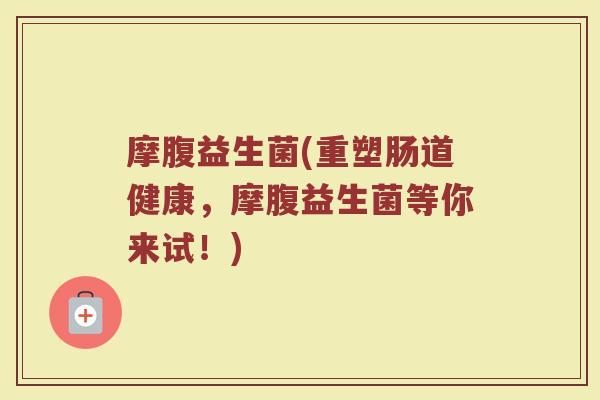 摩腹益生菌(重塑肠道健康,摩腹益生菌等你来试!) 摩腹益生菌(重塑肠道健康,摩腹益生菌等你来试!)