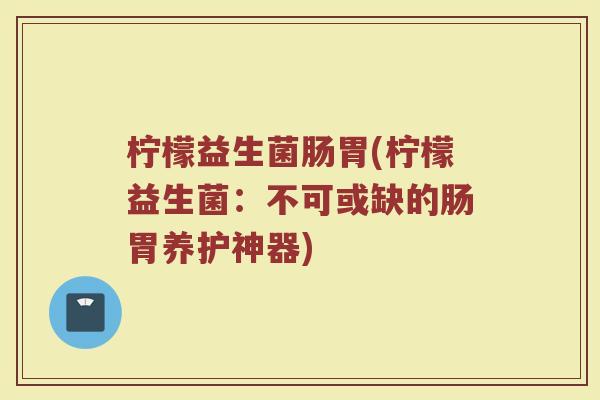 柠檬益生菌肠胃(柠檬益生菌:不可或缺的肠胃养护神器) 柠檬益生菌肠胃(柠檬益生菌:不可或缺的肠胃养护神器)