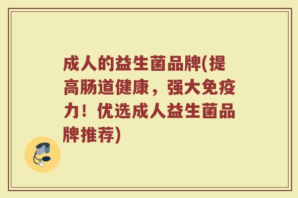 成人的益生菌品牌(提高肠道健康，强大免疫力！优选成人益生菌品牌推荐)