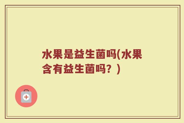 水果是益生菌吗(水果含有益生菌吗?) 水果是益生菌吗(水果含有益生菌吗?)