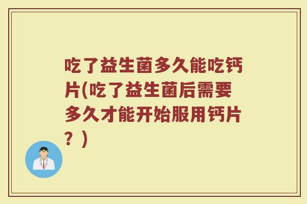 吃了益生菌多久能吃钙片(吃了益生菌后需要多久才能开始服用钙片？)