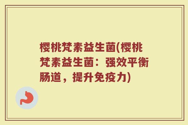樱桃梵素益生菌(樱桃梵素益生菌：强效平衡肠道，提升免疫力)