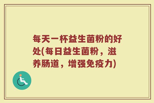每天一杯益生菌粉的好处(每日益生菌粉，滋养肠道，增强免疫力)