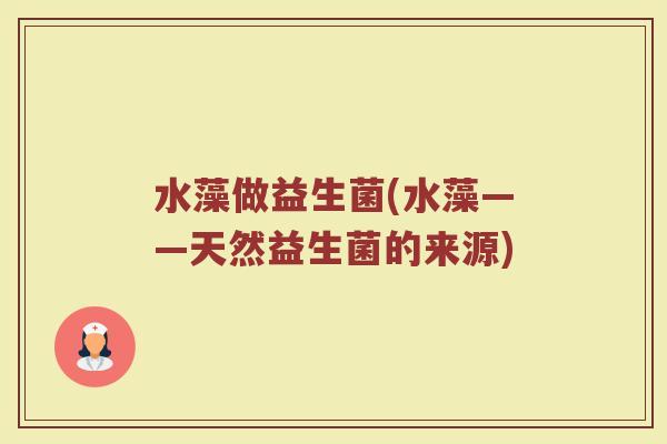 水藻做益生菌(水藻——天然益生菌的来源)