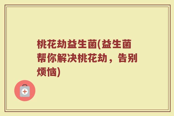 桃花劫益生菌(益生菌帮你解决桃花劫，告别烦恼)