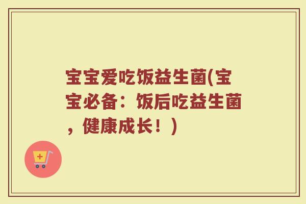 宝宝爱吃饭益生菌(宝宝必备：饭后吃益生菌，健康成长！)