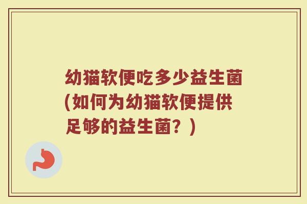 幼猫软便吃多少益生菌(如何为幼猫软便提供足够的益生菌？)
