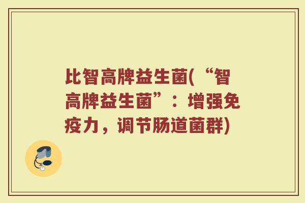 比智高牌益生菌(“智高牌益生菌”：增强免疫力，调节肠道菌群)
