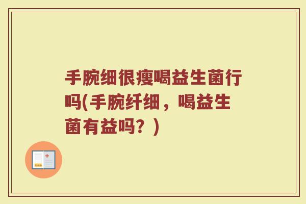 手腕细很瘦喝益生菌行吗(手腕纤细，喝益生菌有益吗？)