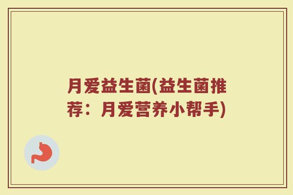 月爱益生菌(益生菌推荐：月爱营养小帮手)