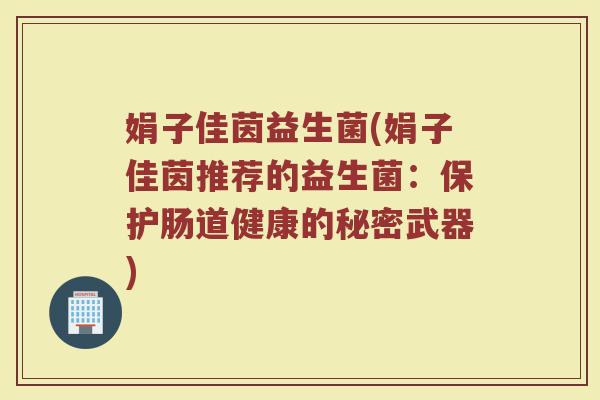娟子佳茵益生菌(娟子佳茵推荐的益生菌：保护肠道健康的秘密武器)