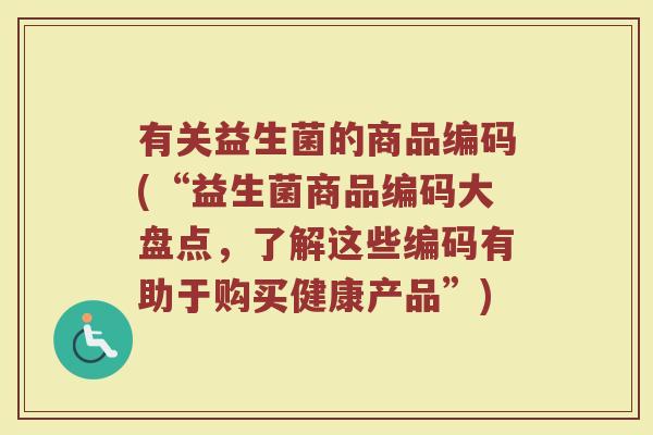 有关益生菌的商品编码(“益生菌商品编码大盘点，了解这些编码有助于购买健康产品”)