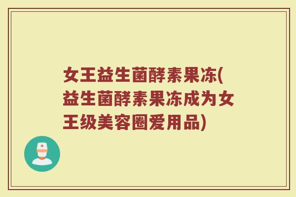 女王益生菌酵素果冻(益生菌酵素果冻成为女王级美容圈爱用品)