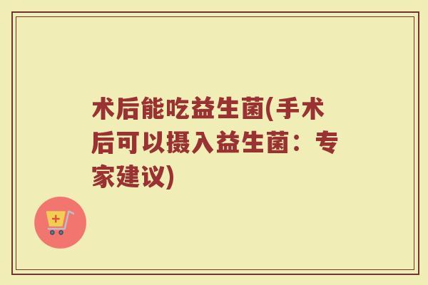 术后能吃益生菌(手术后可以摄入益生菌：专家建议)