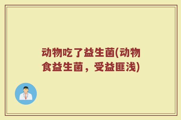 动物吃了益生菌(动物食益生菌，受益匪浅)