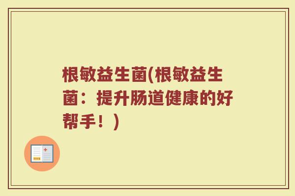 根敏益生菌(根敏益生菌：提升肠道健康的好帮手！)