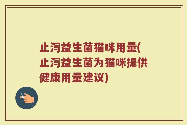 止泻益生菌猫咪用量(止泻益生菌为猫咪提供健康用量建议)