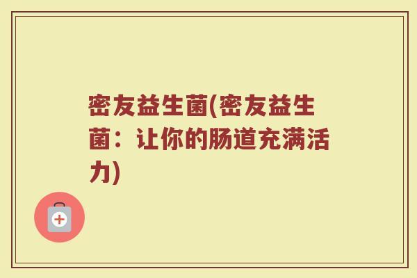 密友益生菌(密友益生菌:让你的肠道充满活力) 密友益生菌(密友益生菌:让你的肠道充满活力)