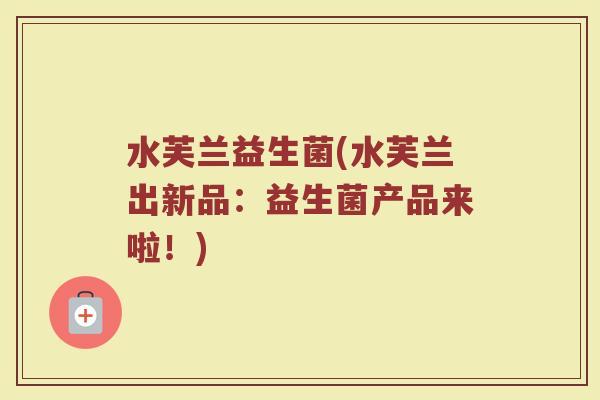 水芙兰益生菌(水芙兰出新品：益生菌产品来啦！)