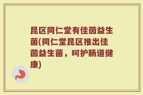 昆区同仁堂有佳茵益生菌(同仁堂昆区推出佳茵益生菌，呵护肠道健康)