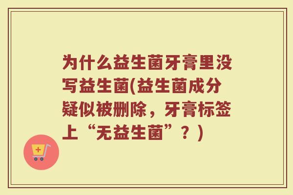 为什么益生菌牙膏里没写益生菌(益生菌成分疑似被删除，牙膏标签上“无益生菌”？)