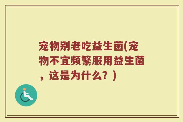 宠物别老吃益生菌(宠物不宜频繁服用益生菌，这是为什么？)