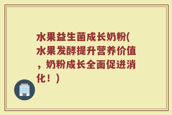水果益生菌成长奶粉(水果发酵提升营养价值，奶粉成长全面促进消化！)