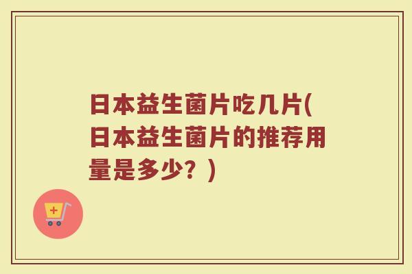 日本益生菌片吃几片(日本益生菌片的推荐用量是多少？)