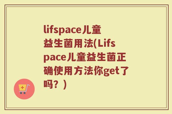 lifspace儿童益生菌用法(Lifspace儿童益生菌正确使用方法你get了吗？)