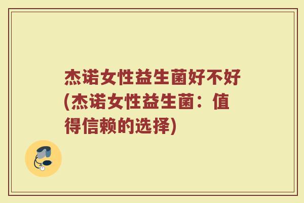 杰诺女性益生菌好不好(杰诺女性益生菌:值得信赖的选择) 杰诺女性益生菌好不好(杰诺女性益生菌:值得信赖的选择)