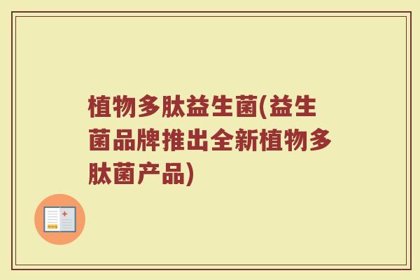 植物多肽益生菌(益生菌品牌推出全新植物多肽菌产品)