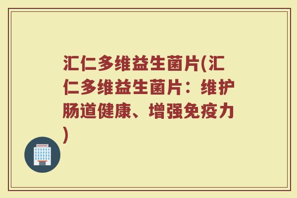 汇仁多维益生菌片(汇仁多维益生菌片：维护肠道健康、增强免疫力)