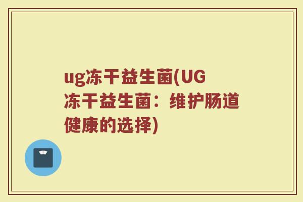 ug冻干益生菌(UG冻干益生菌:维护肠道健康的选择) ug冻干益生菌(UG冻干益生菌:维护肠道健康的选择)