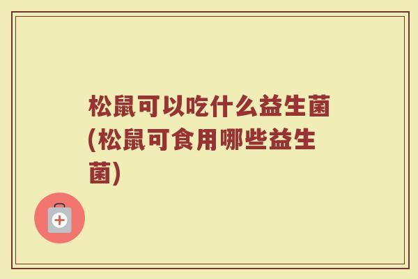 松鼠可以吃什么益生菌(松鼠可食用哪些益生菌)